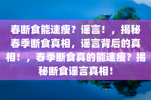 春断食能速瘦？谣言！，揭秘春季断食真相，谣言背后的真相！，春季断食真的能速瘦？揭秘断食谣言真相！