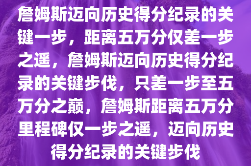詹姆斯迈向历史得分纪录的关键一步，距离五万分仅差一步之遥，詹姆斯迈向历史得分纪录的关键步伐，只差一步至五万分之巅，詹姆斯距离五万分里程碑仅一步之遥，迈向历史得分纪录的关键步伐