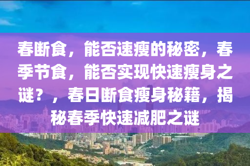 春断食，能否速瘦的秘密，春季节食，能否实现快速瘦身之谜？，春日断食瘦身秘籍，揭秘春季快速减肥之谜