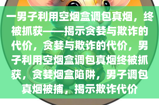 一男子利用空烟盒调包真烟，终被抓获——揭示贪婪与欺诈的代价，贪婪与欺诈的代价，男子利用空烟盒调包真烟终被抓获，贪婪烟盒陷阱，男子调包真烟被捕，揭示欺诈代价