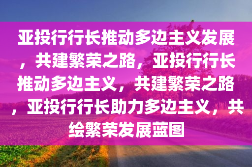亚投行行长推动多边主义发展，共建繁荣之路，亚投行行长推动多边主义，共建繁荣之路，亚投行行长助力多边主义，共绘繁荣发展蓝图