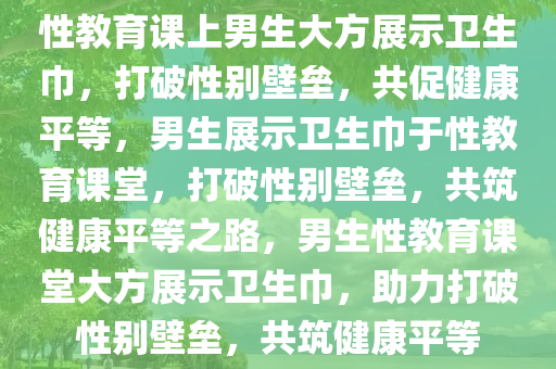 性教育课上男生大方展示卫生巾，打破性别壁垒，共促健康平等，男生展示卫生巾于性教育课堂，打破性别壁垒，共筑健康平等之路，男生性教育课堂大方展示卫生巾，助力打破性别壁垒，共筑健康平等
