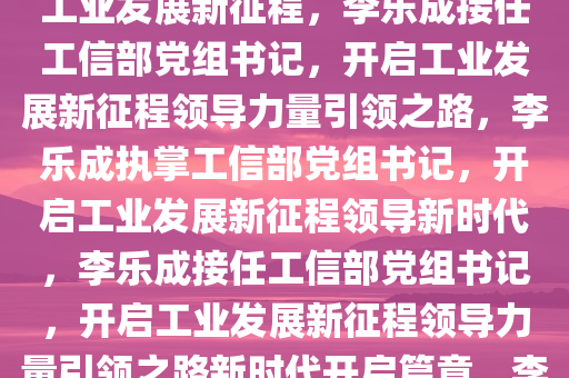 李乐成接任工信部党组书记，金壮龙卸任，新的领导力量引领工业发展新征程，李乐成接任工信部党组书记，开启工业发展新征程领导力量引领之路，李乐成执掌工信部党组书记，开启工业发展新征程领导新时代，李乐成接任工信部党组书记，开启工业发展新征程领导力量引领之路新时代开启篇章，李乐成履新工信部党组书记，开启工业发展新征程新时代篇章
