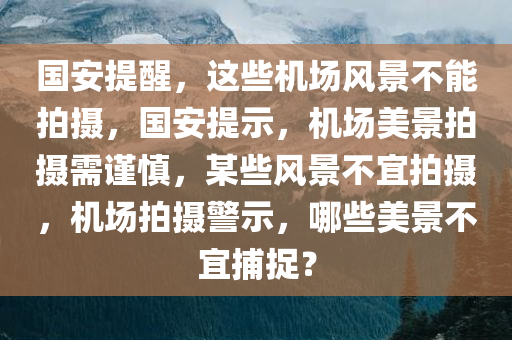 国安提醒，这些机场风景不能拍摄，国安提示，机场美景拍摄需谨慎，某些风景不宜拍摄，机场拍摄警示，哪些美景不宜捕捉？