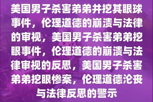 美国男子杀害弟弟并挖其眼球事件，伦理道德的崩溃与法律的审视，美国男子杀害弟弟挖眼事件，伦理道德的崩溃与法律审视的反思，美国男子杀害弟弟挖眼惨案，伦理道德沦丧与法律反思的警示
