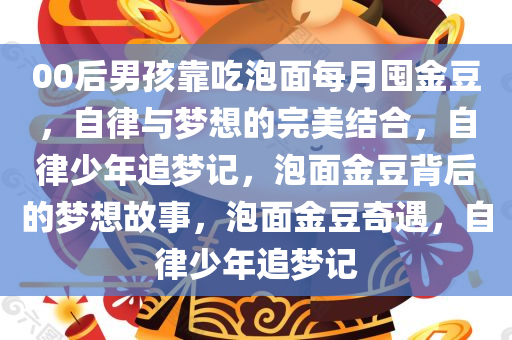 00后男孩靠吃泡面每月囤金豆，自律与梦想的完美结合，自律少年追梦记，泡面金豆背后的梦想故事，泡面金豆奇遇，自律少年追梦记