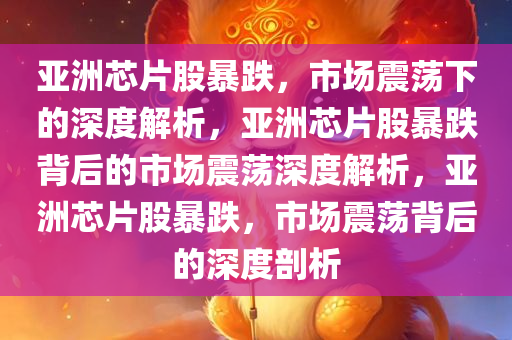 亚洲芯片股暴跌，市场震荡下的深度解析，亚洲芯片股暴跌背后的市场震荡深度解析，亚洲芯片股暴跌，市场震荡背后的深度剖析
