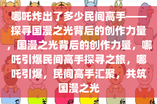 哪吒炸出了多少民间高手——探寻国漫之光背后的创作力量，国漫之光背后的创作力量，哪吒引爆民间高手探寻之旅，哪吒引爆，民间高手汇聚，共筑国漫之光