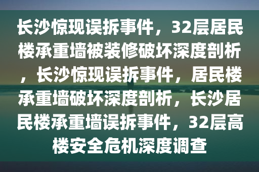 长沙惊现误拆事件，32层居民楼承重墙被装修破坏深度剖析，长沙惊现误拆事件，居民楼承重墙破坏深度剖析，长沙居民楼承重墙误拆事件，32层高楼安全危机深度调查