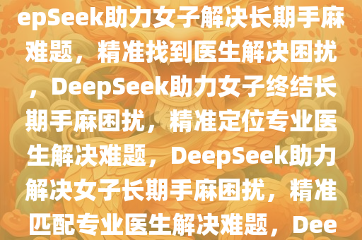 女子长期手麻，DeepSeek助其精准找到医生解决难题，DeepSeek助力女子解决长期手麻难题，精准找到医生解决困扰，DeepSeek助力女子终结长期手麻困扰，精准定位专业医生解决难题，DeepSeek助力解决女子长期手麻困扰，精准匹配专业医生解决难题，DeepSeek助力女子精准定位专业医生，终结长期手麻困扰