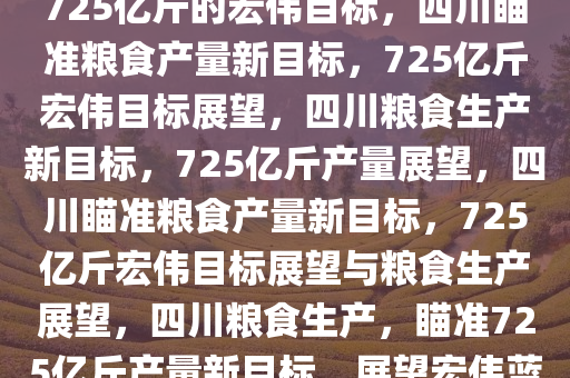 四川粮食产量目标展望，瞄准725亿斤的宏伟目标，四川瞄准粮食产量新目标，725亿斤宏伟目标展望，四川粮食生产新目标，725亿斤产量展望，四川瞄准粮食产量新目标，725亿斤宏伟目标展望与粮食生产展望，四川粮食生产，瞄准725亿斤产量新目标，展望宏伟蓝图