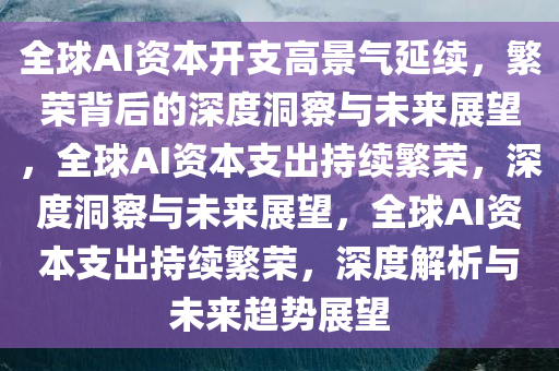 全球AI资本开支高景气延续，繁荣背后的深度洞察与未来展望，全球AI资本支出持续繁荣，深度洞察与未来展望，全球AI资本支出持续繁荣，深度解析与未来趋势展望
