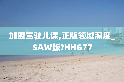 加盟驾驶儿课,正版领域深度_SAW版?HHG77