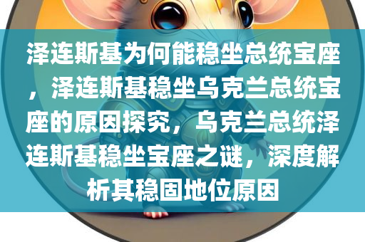 泽连斯基为何能稳坐总统宝座，泽连斯基稳坐乌克兰总统宝座的原因探究，乌克兰总统泽连斯基稳坐宝座之谜，深度解析其稳固地位原因
