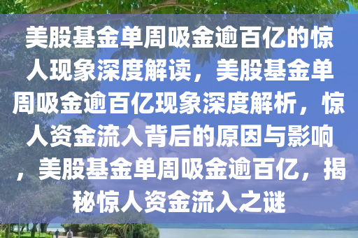美股基金单周吸金逾百亿的惊人现象深度解读，美股基金单周吸金逾百亿现象深度解析，惊人资金流入背后的原因与影响，美股基金单周吸金逾百亿，揭秘惊人资金流入之谜