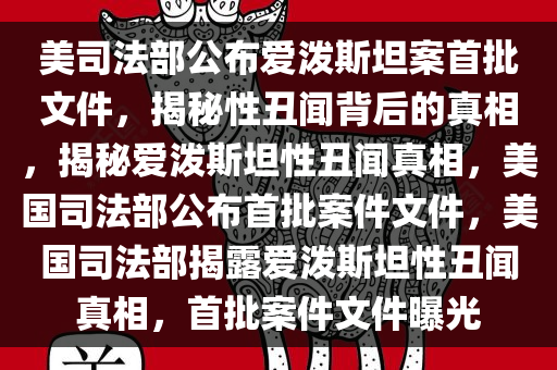 美司法部公布爱泼斯坦案首批文件，揭秘性丑闻背后的真相，揭秘爱泼斯坦性丑闻真相，美国司法部公布首批案件文件，美国司法部揭露爱泼斯坦性丑闻真相，首批案件文件曝光
