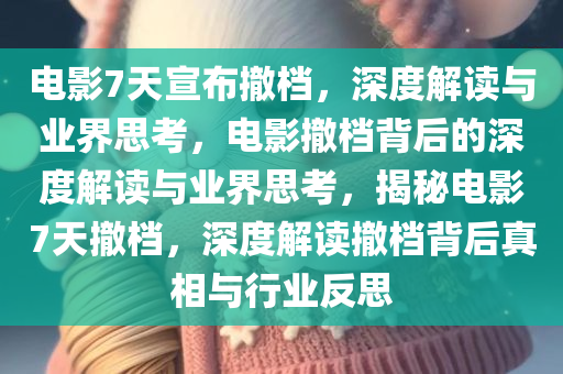 电影7天宣布撤档，深度解读与业界思考，电影撤档背后的深度解读与业界思考，揭秘电影7天撤档，深度解读撤档背后真相与行业反思