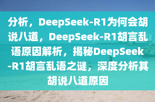 分析，DeepSeek-R1为何会胡说八道，DeepSeek-R1胡言乱语原因解析，揭秘DeepSeek-R1胡言乱语之谜，深度分析其胡说八道原因