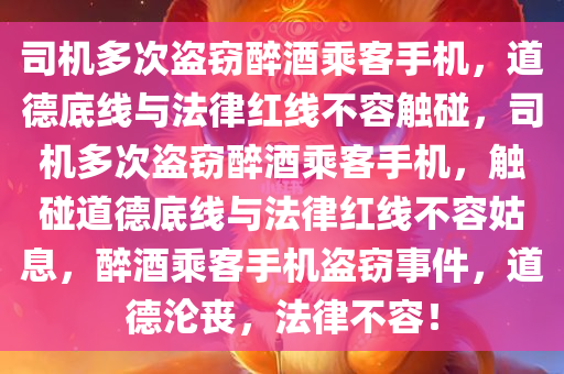 司机多次盗窃醉酒乘客手机，道德底线与法律红线不容触碰，司机多次盗窃醉酒乘客手机，触碰道德底线与法律红线不容姑息，醉酒乘客手机盗窃事件，道德沦丧，法律不容！