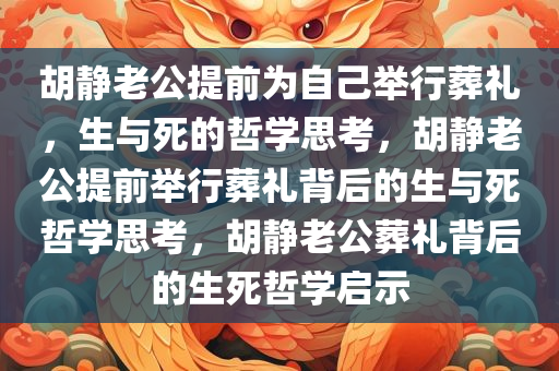胡静老公提前为自己举行葬礼，生与死的哲学思考，胡静老公提前举行葬礼背后的生与死哲学思考，胡静老公葬礼背后的生死哲学启示