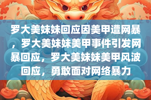 罗大美妹妹回应因美甲遭网暴，罗大美妹妹美甲事件引发网暴回应，罗大美妹妹美甲风波回应，勇敢面对网络暴力