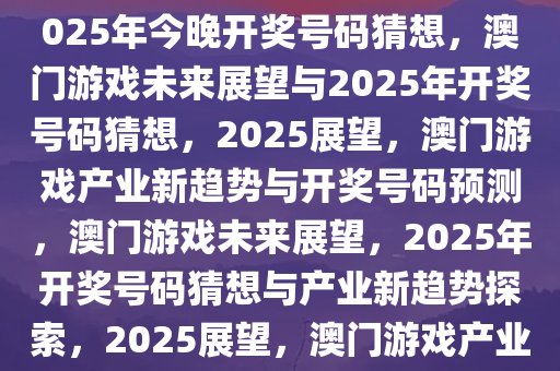 澳门游戏的未来展望与探索，2025年今晚开奖号码猜想，澳门游戏未来展望与2025年开奖号码猜想，2025展望，澳门游戏产业新趋势与开奖号码预测，澳门游戏未来展望，2025年开奖号码猜想与产业新趋势探索，2025展望，澳门游戏产业新趋势与开奖号码预测解析