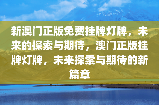 新澳门正版免费挂牌灯牌，未来的探索与期待，澳门正版挂牌灯牌，未来探索与期待的新篇章