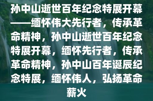 孙中山逝世百年纪念特展开幕——缅怀伟大先行者，传承革命精神，孙中山逝世百年纪念特展开幕，缅怀先行者，传承革命精神，孙中山百年诞辰纪念特展，缅怀伟人，弘扬革命薪火