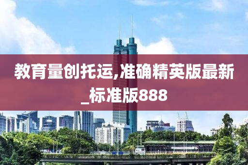 教育量创托运,准确精英版最新_标准版888