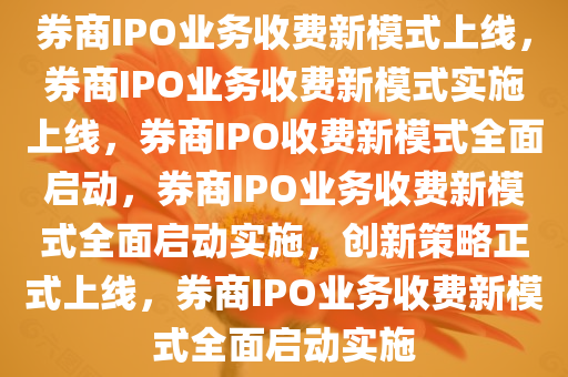 券商IPO业务收费新模式上线，券商IPO业务收费新模式实施上线，券商IPO收费新模式全面启动，券商IPO业务收费新模式全面启动实施，创新策略正式上线，券商IPO业务收费新模式全面启动实施