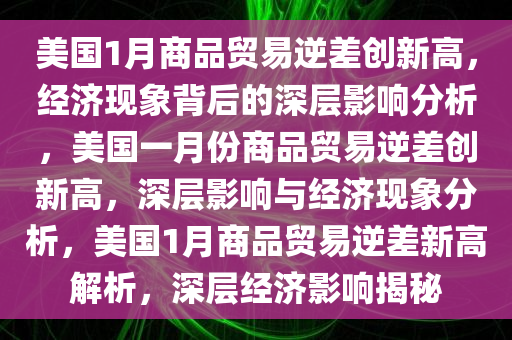 美国1月商品贸易逆差创新高，经济现象背后的深层影响分析，美国一月份商品贸易逆差创新高，深层影响与经济现象分析，美国1月商品贸易逆差新高解析，深层经济影响揭秘
