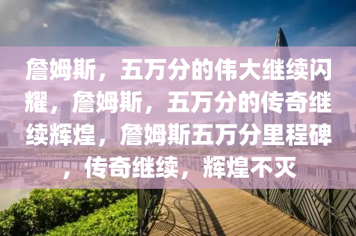 詹姆斯，五万分的伟大继续闪耀，詹姆斯，五万分的传奇继续辉煌，詹姆斯五万分里程碑，传奇继续，辉煌不灭