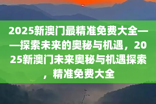 2025新澳门最精准免费大全——探索未来的奥秘与机遇，2025新澳门未来奥秘与机遇探索，精准免费大全
