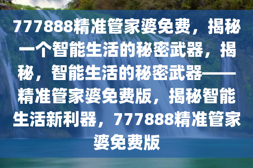 777888精准管家婆免费，揭秘一个智能生活的秘密武器，揭秘，智能生活的秘密武器——精准管家婆免费版，揭秘智能生活新利器，777888精准管家婆免费版