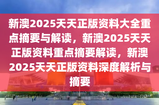 新澳2025天天正版资料大全重点摘要与解读，新澳2025天天正版资料重点摘要解读，新澳2025天天正版资料深度解析与摘要