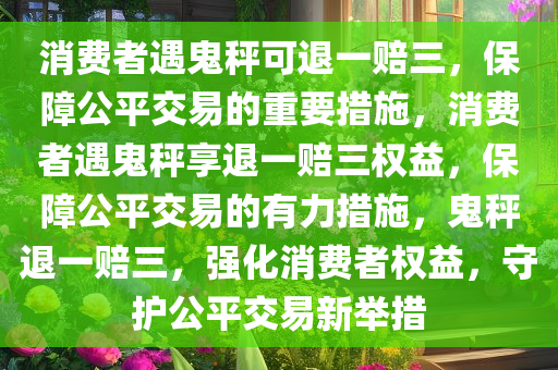 消费者遇鬼秤可退一赔三，保障公平交易的重要措施，消费者遇鬼秤享退一赔三权益，保障公平交易的有力措施，鬼秤退一赔三，强化消费者权益，守护公平交易新举措