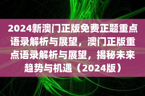 2024新澳门正版免费正题重点语录解析与展望，澳门正版重点语录解析与展望，揭秘未来趋势与机遇（2024版）