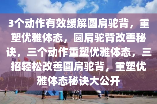 3个动作有效缓解圆肩驼背，重塑优雅体态，圆肩驼背改善秘诀，三个动作重塑优雅体态，三招轻松改善圆肩驼背，重塑优雅体态秘诀大公开
