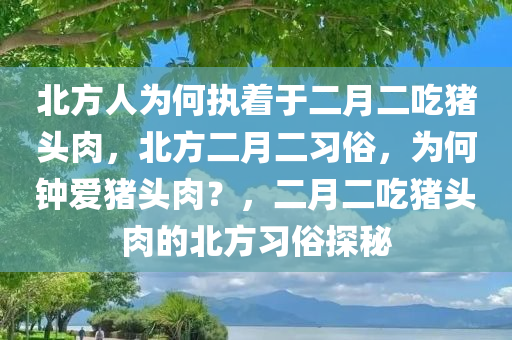 北方人为何执着于二月二吃猪头肉，北方二月二习俗，为何钟爱猪头肉？，二月二吃猪头肉的北方习俗探秘