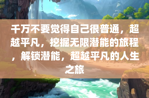 千万不要觉得自己很普通，超越平凡，挖掘无限潜能的旅程，解锁潜能，超越平凡的人生之旅