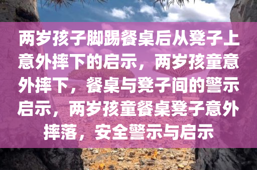 两岁孩子脚踢餐桌后从凳子上意外摔下的启示，两岁孩童意外摔下，餐桌与凳子间的警示启示，两岁孩童餐桌凳子意外摔落，安全警示与启示