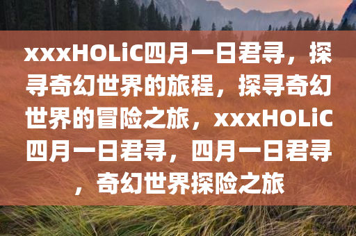 xxxHOLiC四月一日君寻，探寻奇幻世界的旅程，探寻奇幻世界的冒险之旅，xxxHOLiC四月一日君寻，四月一日君寻，奇幻世界探险之旅