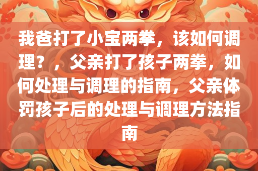 我爸打了小宝两拳，该如何调理？，父亲打了孩子两拳，如何处理与调理的指南，父亲体罚孩子后的处理与调理方法指南