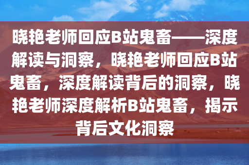 晓艳老师回应B站鬼畜——深度解读与洞察，晓艳老师回应B站鬼畜，深度解读背后的洞察，晓艳老师深度解析B站鬼畜，揭示背后文化洞察