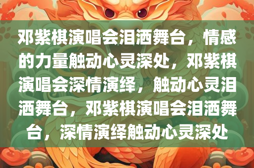 邓紫棋演唱会泪洒舞台，情感的力量触动心灵深处，邓紫棋演唱会深情演绎，触动心灵泪洒舞台，邓紫棋演唱会泪洒舞台，深情演绎触动心灵深处