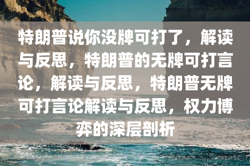 特朗普说你没牌可打了，解读与反思，特朗普的无牌可打言论，解读与反思，特朗普无牌可打言论解读与反思，权力博弈的深层剖析