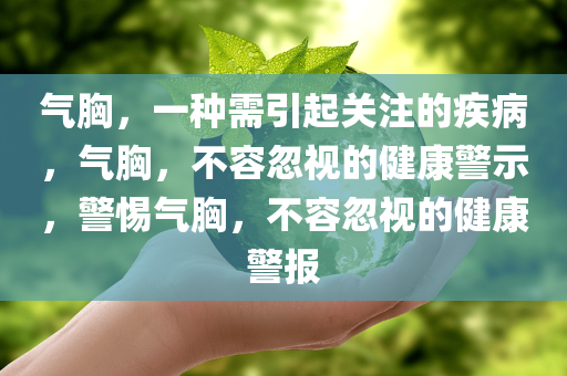 气胸，一种需引起关注的疾病，气胸，不容忽视的健康警示，警惕气胸，不容忽视的健康警报