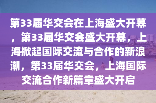 第33届华交会在上海盛大开幕，第33届华交会盛大开幕，上海掀起国际交流与合作的新浪潮，第33届华交会，上海国际交流合作新篇章盛大开启