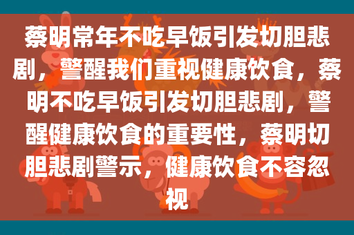 蔡明常年不吃早饭引发切胆悲剧，警醒我们重视健康饮食，蔡明不吃早饭引发切胆悲剧，警醒健康饮食的重要性，蔡明切胆悲剧警示，健康饮食不容忽视