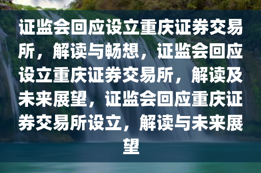 证监会回应设立重庆证券交易所，解读与畅想，证监会回应设立重庆证券交易所，解读及未来展望，证监会回应重庆证券交易所设立，解读与未来展望